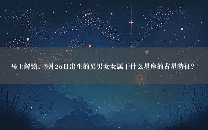 马上解锁，9月26日出生的男男女女属于什么星座的占星特征？