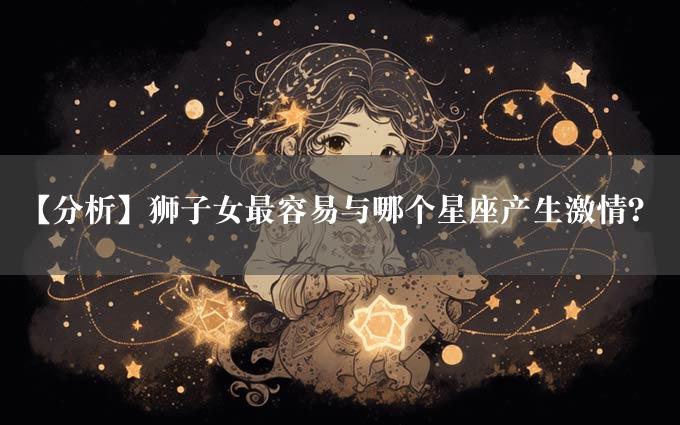 【分析】狮子女最容易与哪个星座产生激情？