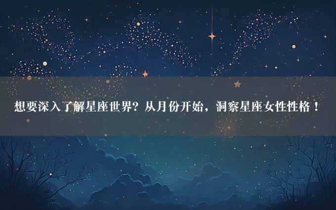 想要深入了解星座世界？从月份开始，洞察星座女性性格！