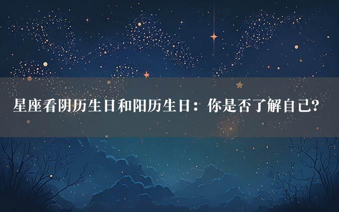 星座看阴历生日和阳历生日：你是否了解自己？