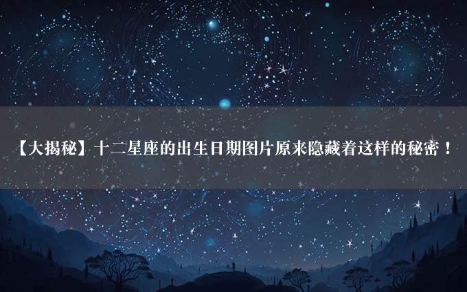 【大揭秘】十二星座的出生日期图片原来隐藏着这样的秘密！