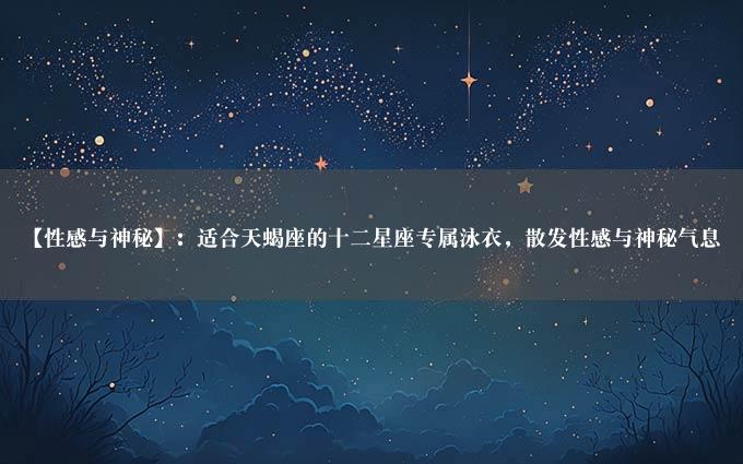 【性感与神秘】：适合天蝎座的十二星座专属泳衣，散发性感与神秘气息