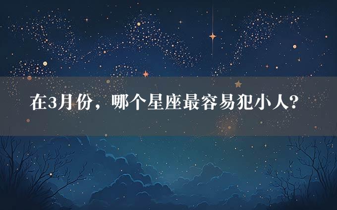 在3月份，哪个星座最容易犯小人？