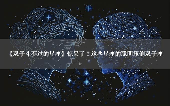 【双子斗不过的星座】惊呆了！这些星座的聪明压倒双子座