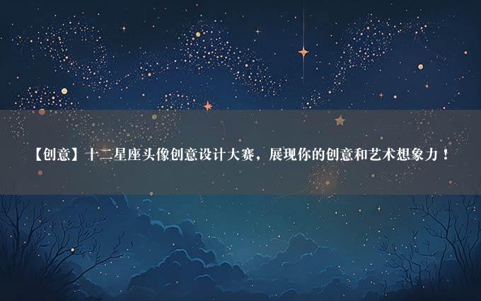 【创意】十二星座头像创意设计大赛，展现你的创意和艺术想象力！