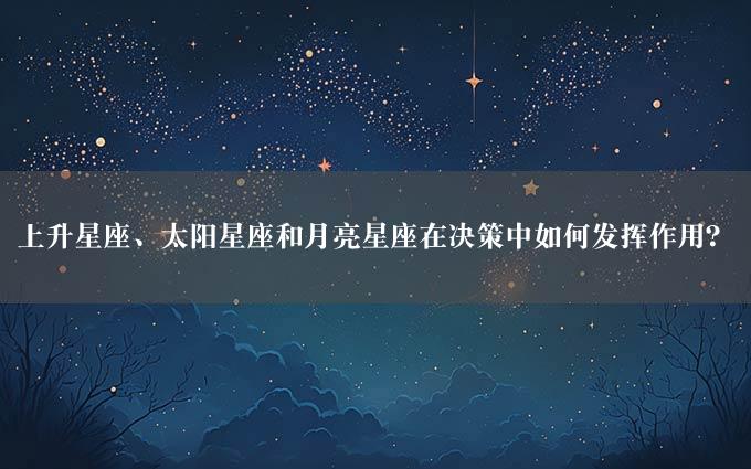 上升星座、太阳星座和月亮星座在决策中如何发挥作用？