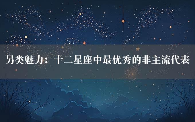 另类魅力：十二星座中最优秀的非主流代表