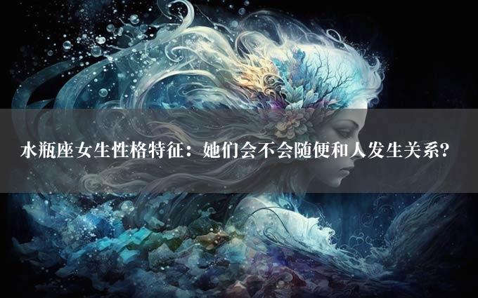 水瓶座女生性格特征：她们会不会随便和人发生关系？