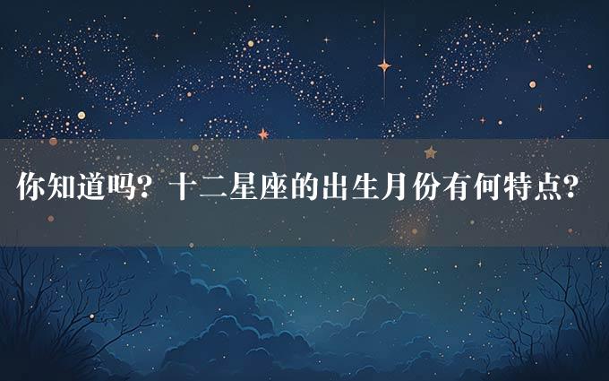 你知道吗？十二星座的出生月份有何特点？