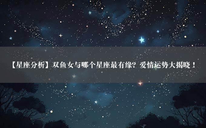 【星座分析】双鱼女与哪个星座最有缘？爱情运势大揭晓！