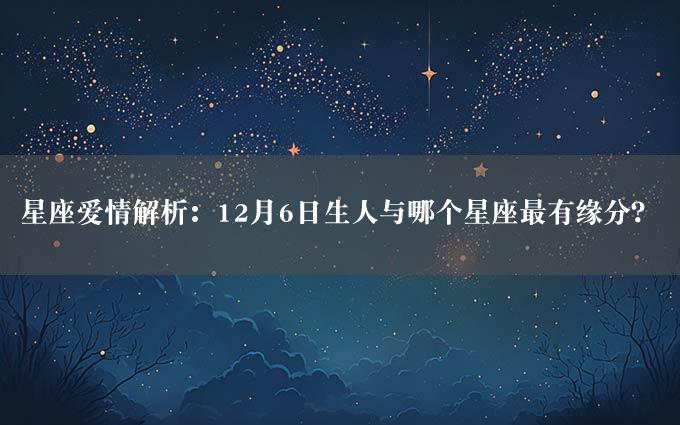 星座爱情解析：12月6日生人与哪个星座最有缘分？