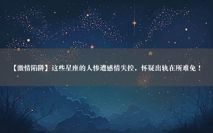 【激情陷阱】这些星座的人惨遭感情失控，怀疑出轨在所难免！