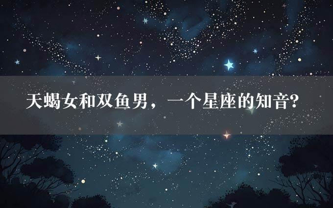 天蝎女和双鱼男，一个星座的知音？