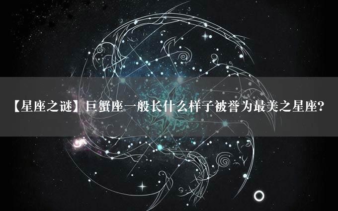 【星座之谜】巨蟹座一般长什么样子被誉为最美之星座？