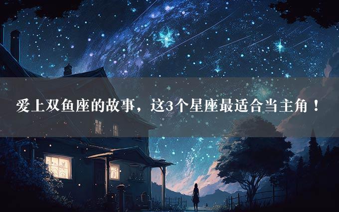 爱上双鱼座的故事，这3个星座最适合当主角！