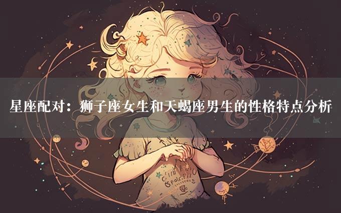 星座配对：狮子座女生和天蝎座男生的性格特点分析