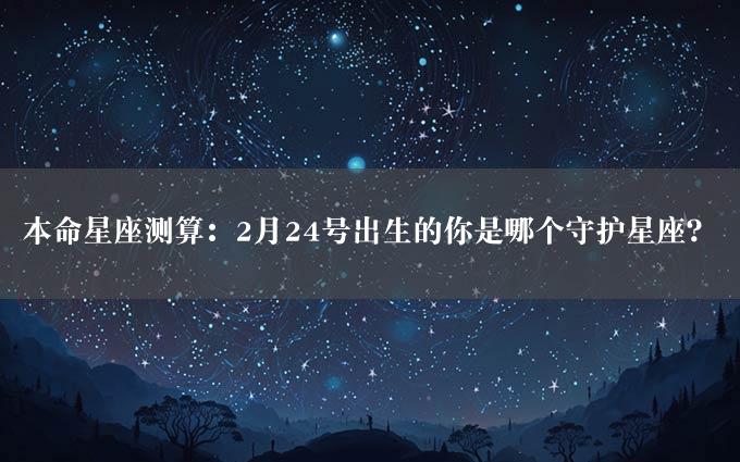 本命星座测算：2月24号出生的你是哪个守护星座？