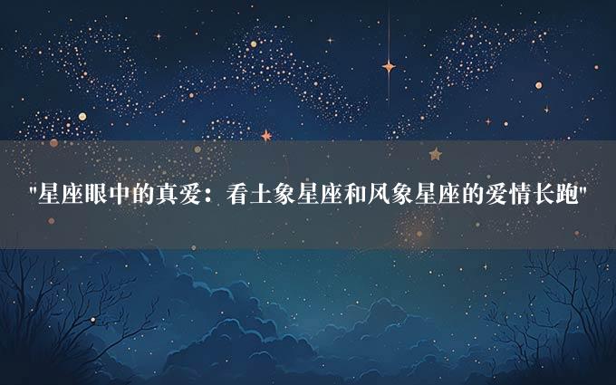 "星座眼中的真爱：看土象星座和风象星座的爱情长跑"