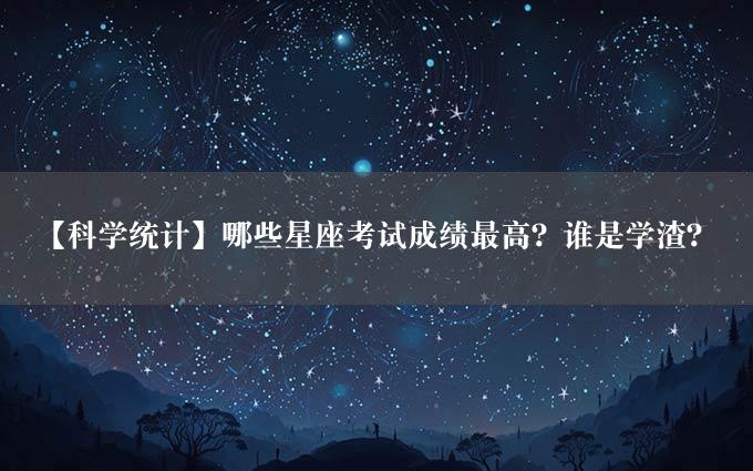 【科学统计】哪些星座考试成绩最高？谁是学渣？