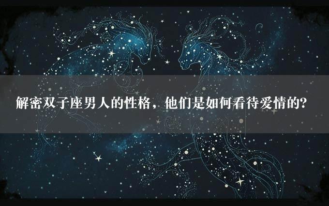 解密双子座男人的性格，他们是如何看待爱情的？