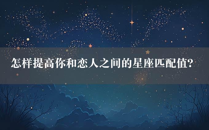 怎样提高你和恋人之间的星座匹配值？