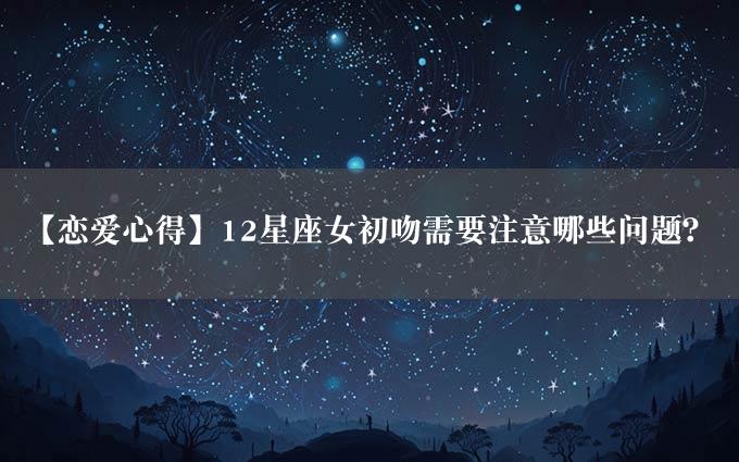 【恋爱心得】12星座女初吻需要注意哪些问题？