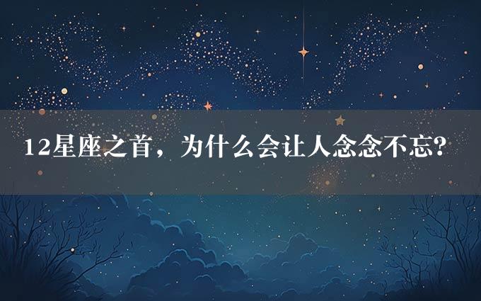 12星座之首，为什么会让人念念不忘？