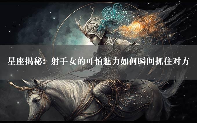 星座揭秘：射手女的可怕魅力如何瞬间抓住对方