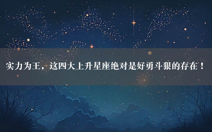 实力为王，这四大上升星座绝对是好勇斗狠的存在！