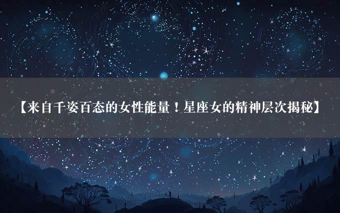 【来自千姿百态的女性能量！星座女的精神层次揭秘】