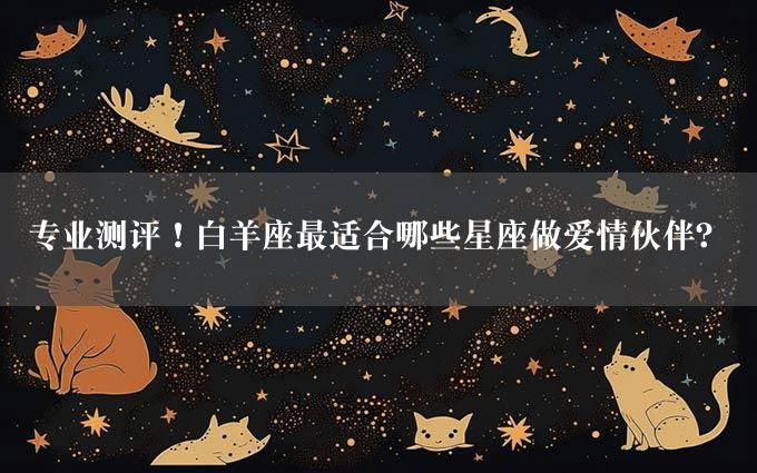 专业测评！白羊座最适合哪些星座做爱情伙伴？