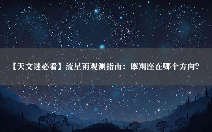 【天文迷必看】流星雨观测指南：摩羯座在哪个方向？