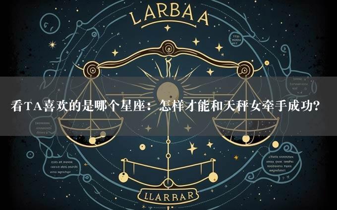 看TA喜欢的是哪个星座：怎样才能和天秤女牵手成功？