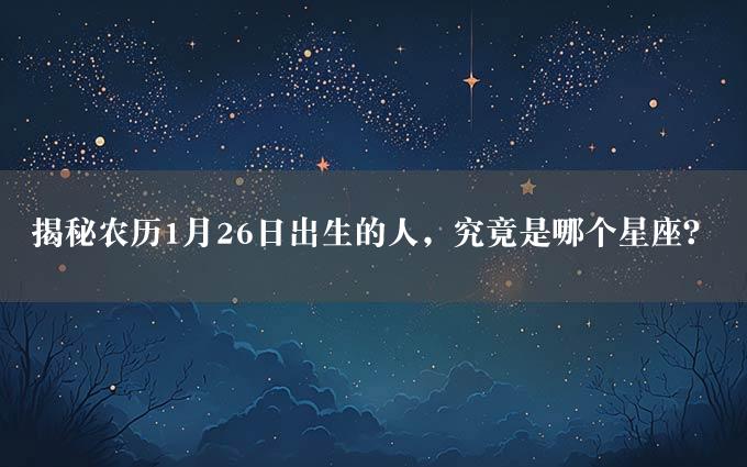 揭秘农历1月26日出生的人，究竟是哪个星座？