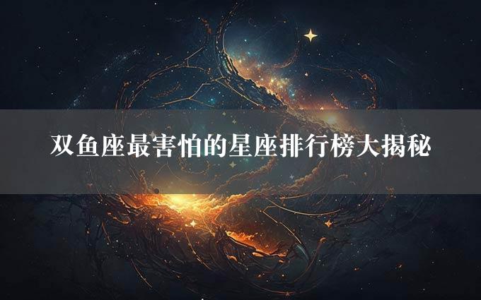 双鱼座最害怕的星座排行榜大揭秘