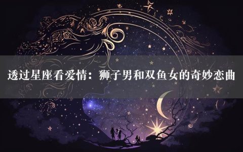 透过星座看爱情：狮子男和双鱼女的奇妙恋曲