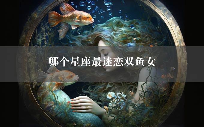 哪个星座最迷恋双鱼女