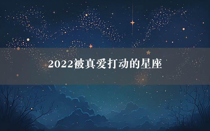 2022被真爱打动的星座