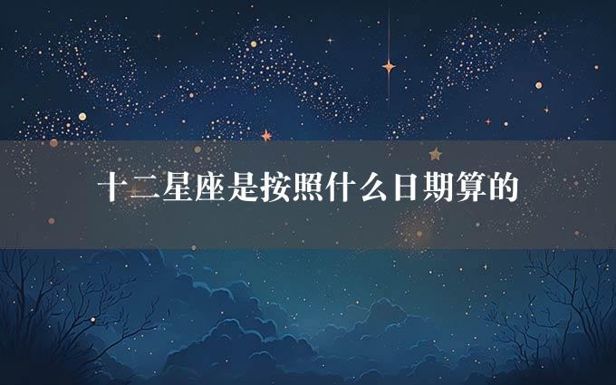 十二星座是按照什么日期算的